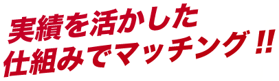 実績を活かした仕組みでマッチング！！